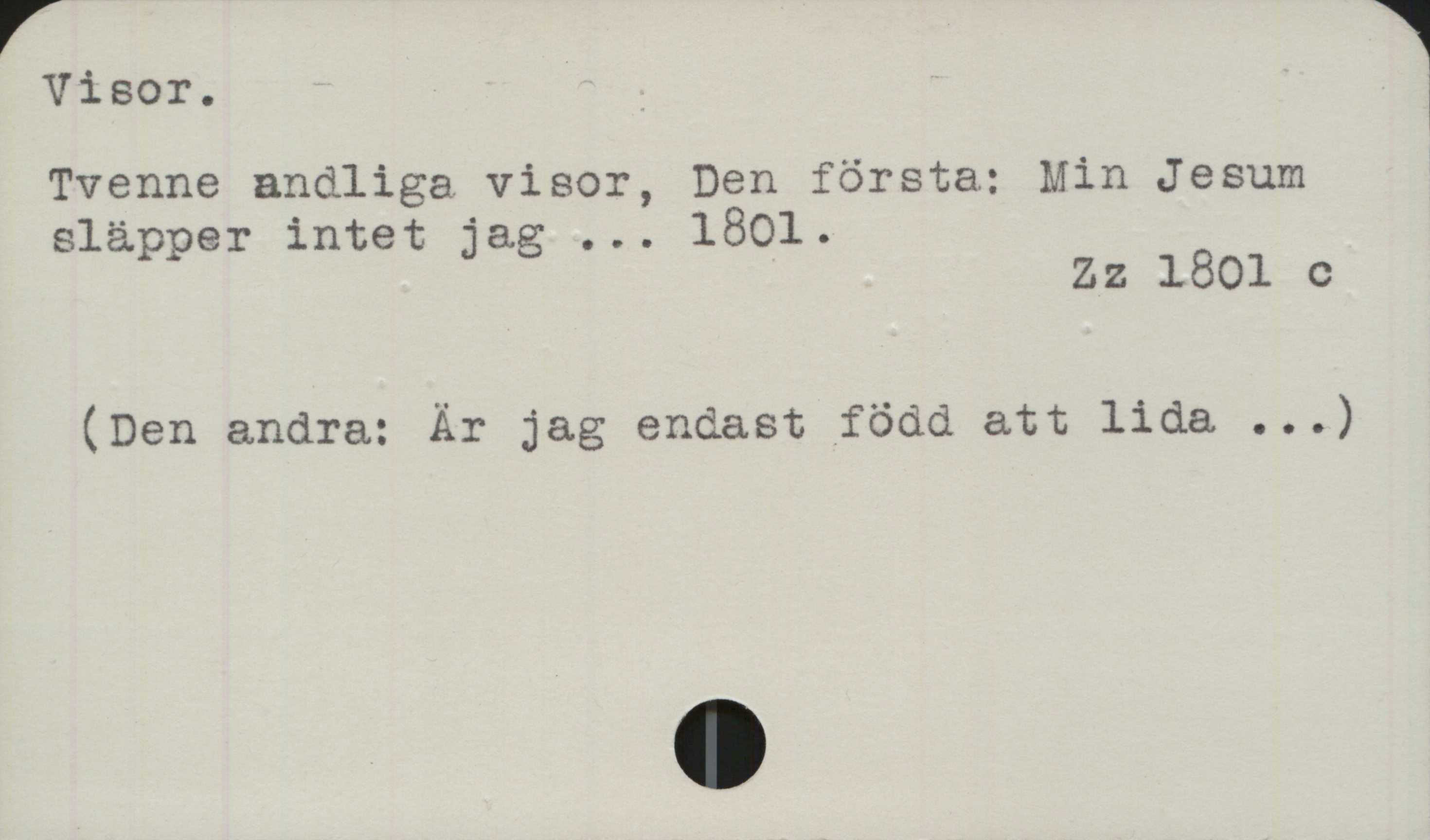 Visor Visor.
Tvenne andliga visor, Den första: Min Jesum
släpper intet jag ... 1801.

Zz 1801 c

(Den andra: Är jag endast född att lida ...)